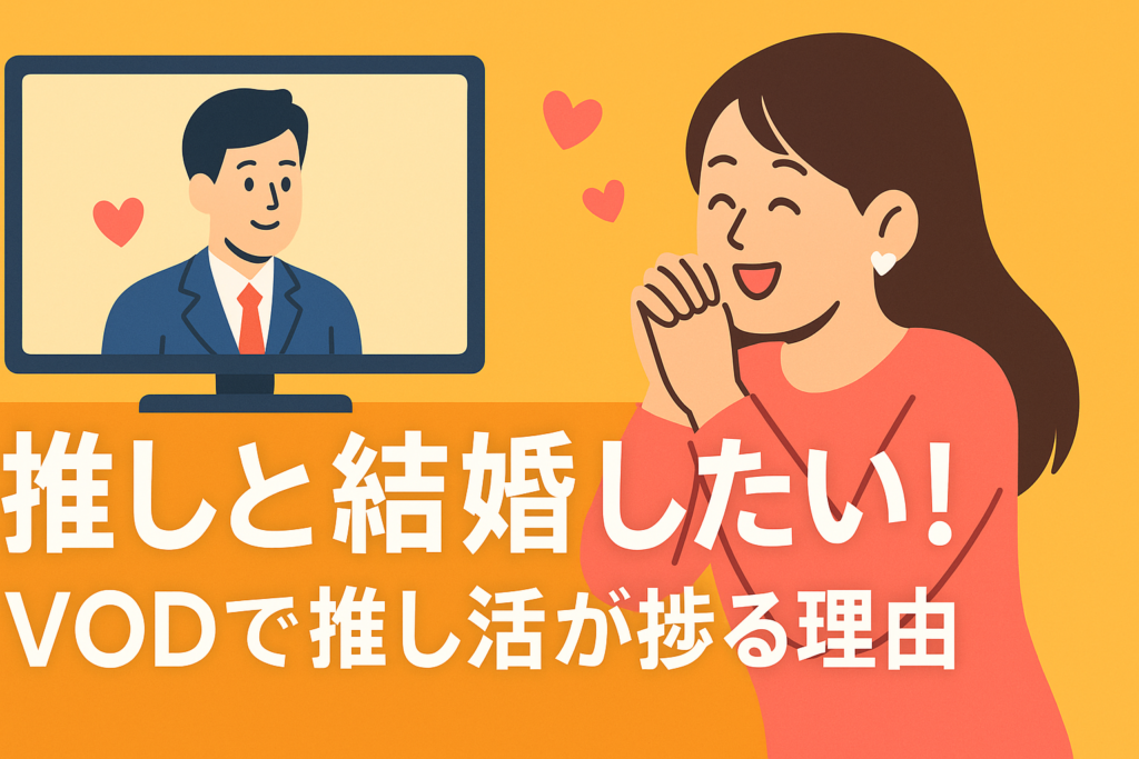 画面越しの推しと結婚したい。VODで推し活が10倍捗る理由